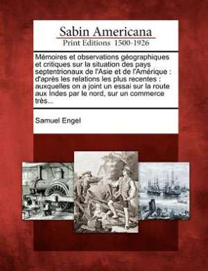 Memoires Et Observations Geographiques Et Critiques Sur La Situation Des Pays Septentrionaux de L'Asie Et de L'Amerique: D'Apres Les Relations Les Plu de Samuel Engel