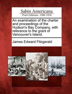 An Examination of the Charter and Proceedings of the Hudson's Bay Company, with Reference to the Grant of Vancouver's Island. de James Edward Fitzgerald