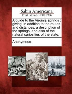 A Guide to the Virginia Springs: Giving, in Addition to the Routes and Distances, a Description of the Springs, and Also of the Natural Curiosities of de Anonymous