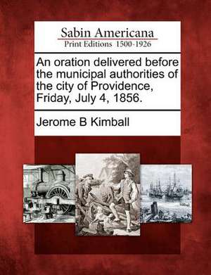 An Oration Delivered Before the Municipal Authorities of the City of Providence, Friday, July 4, 1856. de Jerome B. Kimball