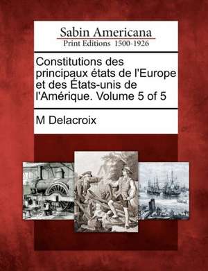 Constitutions Des Principaux Etats de L'Europe Et Des Etats-Unis de L'Amerique. Volume 5 of 5 de M. Delacroix