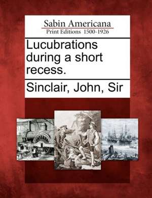 Lucubrations During a Short Recess. de John Sir Sinclair