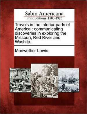 Travels in the Interior Parts of America: Communicating Discoveries in Exploring the Missouri, Red River and Washita. de Meriwether Lewis