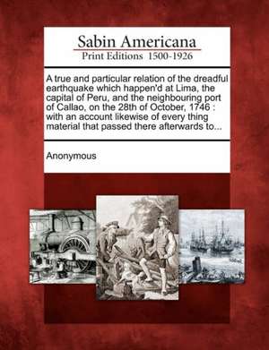 A True and Particular Relation of the Dreadful Earthquake Which Happen'd at Lima, the Capital of Peru, and the Neighbouring Port of Callao, on the 28t de Anonymous