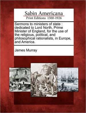 Sermons to Ministers of State: Dedicated to Lord North, Prime Minister of England, for the Use of the Religious, Political, and Philosophical Rationa de James Murray