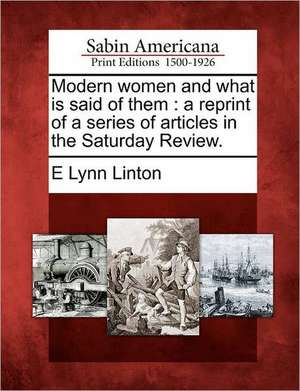 Modern Women and What Is Said of Them: A Reprint of a Series of Articles in the Saturday Review. de E. Lynn Linton