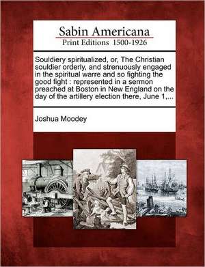 Souldiery Spiritualized, Or, the Christian Souldier Orderly, and Strenuously Engaged in the Spiritual Warre and So Fighting the Good Fight: Represente de Joshua Moodey