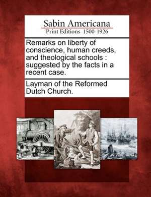 Remarks on Liberty of Conscience, Human Creeds, and Theological Schools: Suggested by the Facts in a Recent Case. de Layman of the Reformed Dutch Church