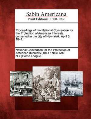 Proceedings of the National Convention for the Protection of American Interests, Convened in the City of New-York, April 5, 1841. de National Convention for the Protection O