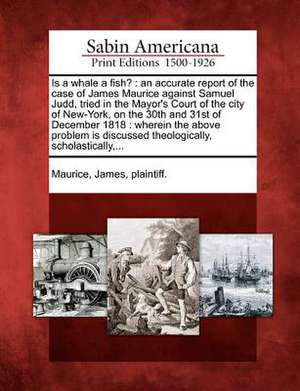 Is a Whale a Fish?: An Accurate Report of the Case of James Maurice Against Samuel Judd, Tried in the Mayor's Court of the City of New-Yor de James Plaintiff Maurice