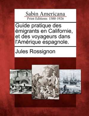 Guide Pratique Des Migrants En Californie, Et Des Voyageurs Dans L'Am Rique Espagnole. de Jules Rossignon