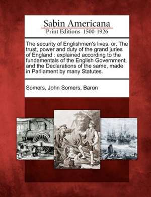 The Security of Englishmen's Lives, Or, the Trust, Power and Duty of the Grand Juries of England: Explained According to the Fundamentals of the Engli de John Somers Baron Somers