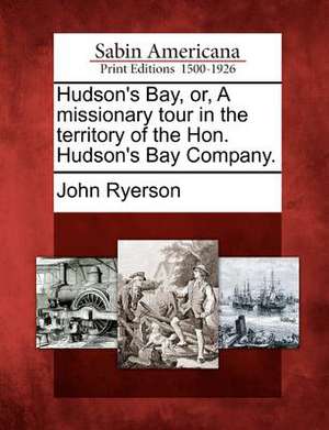 Hudson's Bay, Or, a Missionary Tour in the Territory of the Hon. Hudson's Bay Company. de John Ryerson