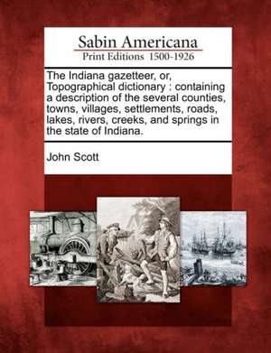 The Indiana Gazetteer, Or, Topographical Dictionary: Containing a Description of the Several Counties, Towns, Villages, Settlements, Roads, Lakes, Riv de John Scott