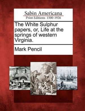 The White Sulphur Papers, Or, Life at the Springs of Western Virginia. de Mark Pencil