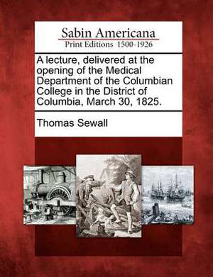 A Lecture, Delivered at the Opening of the Medical Department of the Columbian College in the District of Columbia, March 30, 1825. de Thomas Sewall