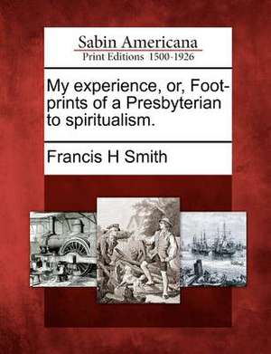 My Experience, Or, Foot-Prints of a Presbyterian to Spiritualism. de Francis H. Smith