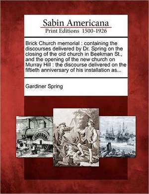 Brick Church Memorial: Containing the Discourses Delivered by Dr. Spring on the Closing of the Old Church in Beekman St., and the Opening of de Gardiner Spring