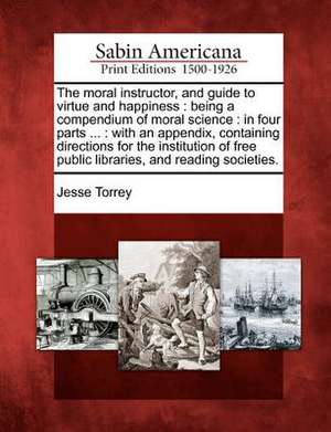 The Moral Instructor, and Guide to Virtue and Happiness: Being a Compendium of Moral Science: In Four Parts ...: With an Appendix, Containing Directio de Jesse Torrey