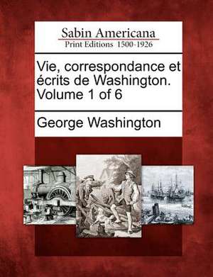 Vie, Correspondance Et Crits de Washington. Volume 1 of 6 de George Washington