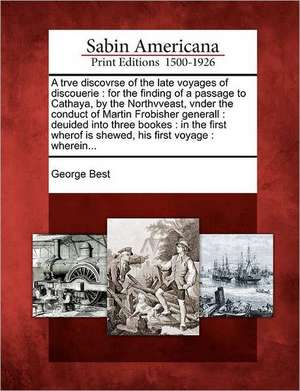 A Trve Discovrse of the Late Voyages of Discouerie: For the Finding of a Passage to Cathaya, by the Northvveast, Vnder the Conduct of Martin Frobisher de George Best