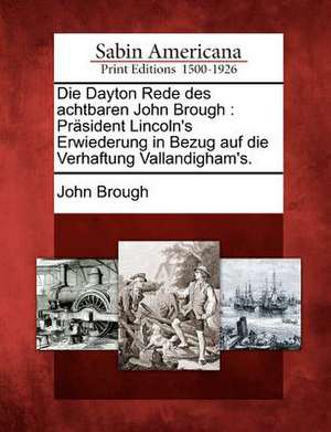 Die Dayton Rede Des Achtbaren John Brough: Präsident Lincoln's Erwiederung in Bezug Auf Die Verhaftung Vallandigham's. de John Brough