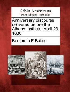 Anniversary Discourse Delivered Before the Albany Institute, April 23, 1830. de Benjamin F. Butler