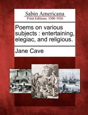 Poems on Various Subjects: Entertaining, Elegiac, and Religious. de Jane Cave