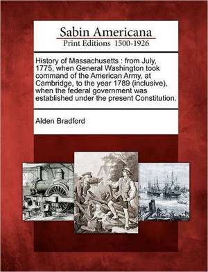 History of Massachusetts: From July, 1775, When General Washington Took Command of the American Army, at Cambridge, to the Year 1789 (Inclusive) de Alden Bradford