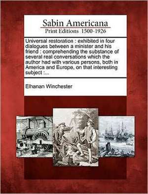 Universal Restoration: Exhibited in Four Dialogues Between a Minister and His Friend: Comprehending the Substance of Several Real Conversatio de Elhanan Winchester