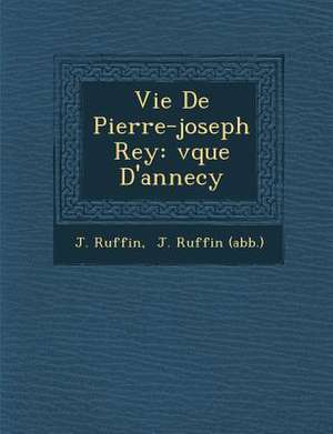 Vie De Pierre-joseph Rey: &#65533;v&#65533;que D'annecy de J. Ruffin