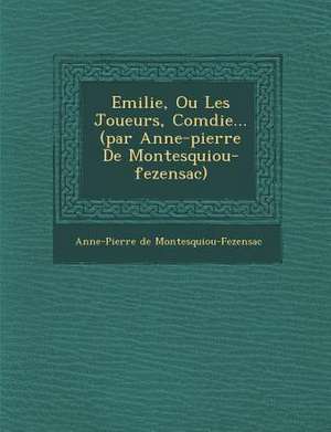 Emilie, Ou Les Joueurs, Com Die... (Par Anne-Pierre de Montesquiou-Fezensac) de Anne-Pierre De Montesquiou-Fezensac