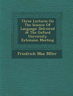 Three Lectures on the Science of Language: Delivered at the Oxford University Extension Meeting de Friedrich Maximilian Muller