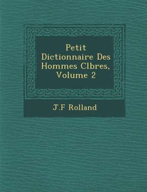 Petit Dictionnaire Des Hommes C&#65533;l&#65533;bres, Volume 2 de J. F. Rolland