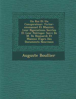 Un Roi Et Un Conspirateur: Victor-Emmanuel Et Mazzini, Leur N Gociations Secr Tes Et Leur Politique: Suivi de M. de Bismarck Et Mazzini D'Apr S D de Auguste Boullier