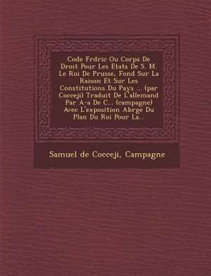 Code Fr D Ric Ou Corps de Droit Pour Les Etats de S. M. Le Roi de Prusse, Fond Sur La Raison Et Sur Les Constitutions Du Pays ... (Par Cocceji) Tradui de Samuel De Cocceji