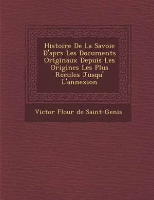 Histoire de La Savoie D'Apr S Les Documents Originaux Depuis Les Origines Les Plus Recul Es Jusqu' L'Annexion de Victor Flour De Saint-Genis