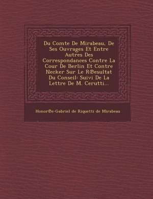 Du Comte de Mirabeau, de Ses Ouvrages Et Entre Autres Des Correspondances Contre La Cour de Berlin Et Contre Necker Sur Le R Esultat Du Conseil: Suivi de Honor E-Gabriel De Riquetti De Mirabea