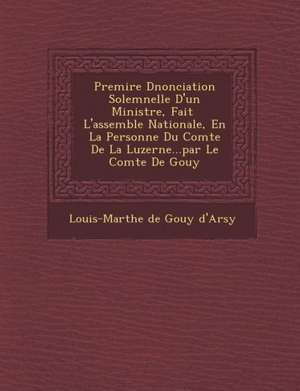 Premi Re D Nonciation Solemnelle D'Un Ministre, Fait L'Assembl E Nationale, En La Personne Du Comte de La Luzerne...Par Le Comte de Gouy de Louis-Marthe De Gouy D'Arsy