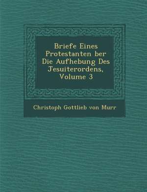 Briefe Eines Protestanten Ber Die Aufhebung Des Jesuiterordens, Volume 3 de Christoph Gottlieb Von Murr