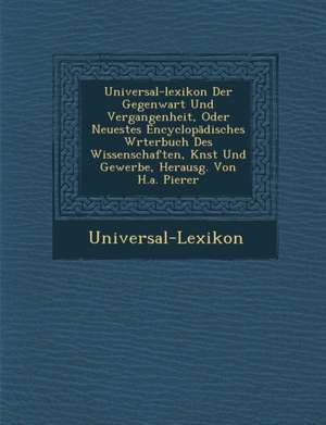 Universal-Lexikon Der Gegenwart Und Vergangenheit, Oder Neuestes Encyclop Disches W Rterbuch Des Wissenschaften, K Nst Und Gewerbe, Herausg. Von H.A. de Universal-Lexikon