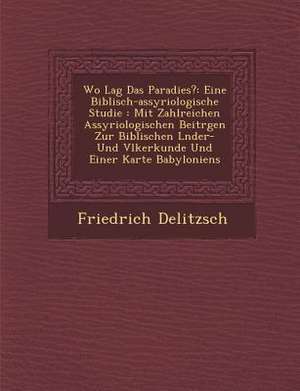 Wo Lag Das Paradies?: Eine Biblisch-Assyriologische Studie: Mit Zahlreichen Assyriologischen Beitr Gen Zur Biblischen L Nder- Und V Lkerkund de Friedrich Delitzsch