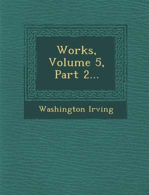 Works, Volume 5, Part 2... de Washington Irving