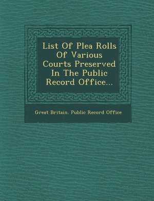 List of Plea Rolls of Various Courts Preserved in the Public Record Office... de Great Britain Public Record Office