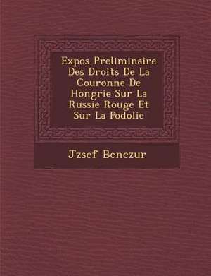 Expos Preliminaire Des Droits de La Couronne de Hongrie Sur La Russie Rouge Et Sur La Podolie de J. Zsef Benczur