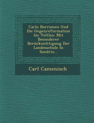 Carlo Borromeo Und Die Gegenreformation Im Veltlin: Mit Besonderer Berucksichtigung Der Landesschule in Sondrio... de Carl Camenisch