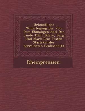 Urkundliche Widerlegung Der Von Dem Ehmaligen Adel Der Lande J Lich, Kleve, Berg Und Mark Dem F Rsten Staatskanzler Berreichten Denkschrift de Rheinpreussen