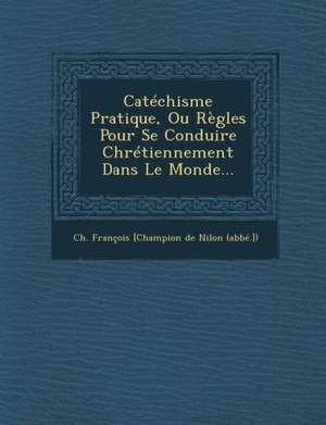 Catechisme Pratique, Ou Regles Pour Se Conduire Chretiennement Dans Le Monde... de Ch Francois [Champion De Nilon (Abbe