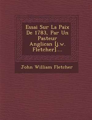 Essai Sur La Paix de 1783, Par Un Pasteur Anglican [J.W. Fletcher].... de John William Fletcher