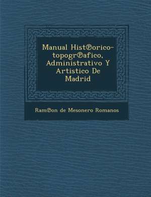 Manual Hist Orico-Topogr Afico, Administrativo y Artistico de Madrid de Ram on de Mesonero Romanos